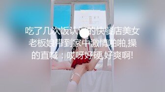 吃了几次饭认识的快餐店美女老板娘带到家中激情啪啪,操的直喊：哎呀好硬,好爽啊!