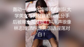 轰动一时的台湾棒球啦啦队大学美女与男友自拍视频,分手后被曝出完整版！叫床声很像林志玲,清纯漂亮.国语淫荡对白！