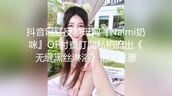 抖音网红反差母狗『Naimi奶咪』OF付費訂閱私拍流出《无缝黑丝淋浴》浴火肛塞