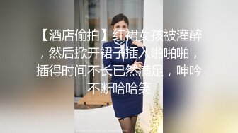 【酒店偷拍】红裙女孩被灌醉，然后掀开裙子插入啪啪啪，插得时间不长已然满足，呻吟不断哈哈笑