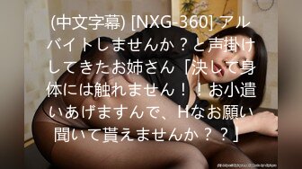 (中文字幕) [NXG-360] アルバイトしませんか？と声掛けしてきたお姉さん「決して身体には触れません！！お小遣いあげますんで、Hなお願い聞いて貰えませんか？？」