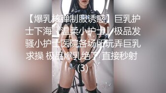 【爆乳核弹制服诱惑】巨乳护士下海『温柔小护士』极品发骚小护士医院各场所玩弄巨乳求操 极品爆乳绝了 直接秒射 (3)