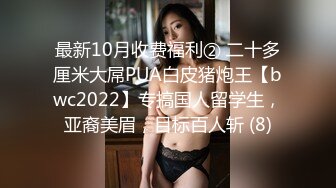 最新10月收费福利② 二十多厘米大屌PUA白皮猪炮王【bwc2022】专搞国人留学生，亚裔美眉，目标百人斩 (8)