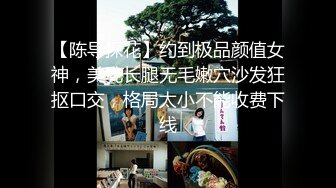 【陈导探花】约到极品颜值女神，美乳长腿无毛嫩穴沙发狂抠口交，格局太小不能收费下线