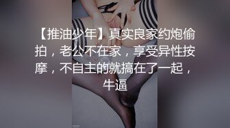 【推油少年】真实良家约炮偷拍，老公不在家，享受异性按摩，不自主的就搞在了一起，牛逼