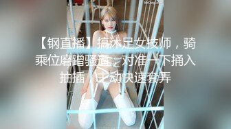 【钢直播】搞沐足女技师，骑乘位磨蹭骚逼，对准一下捅入抽插，主动快速套弄