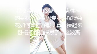 程咬金版本TS馨蕾 丰满性感的身材，为直男专业讲解操菊花如何如何舒服，真枪操起来 卧槽把直男操尿了，这波爽！！