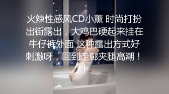 火辣性感风CD小薰 时尚打扮出街露出，大鸡巴硬起来挂在牛仔裤外面 这种露出方式好刺激呀，回到走廊夹腿高潮！！