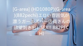 [G-area] (HD1080P)(G-area)(882pechi)エロい雰囲気が漂うガールズバー店員さんの欲望剝き出しSEX!! 882PECHI