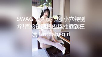 SWAG 太久没打炮 小穴特别痒!直接被两根肉棒抽插到狂喷 Hotbabegirl