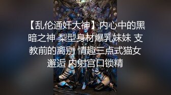 【乱伦通奸大神】内心中的黑暗之神 梨型身材爆乳妹妹 支教前的离别 情趣三点式猫女邂逅 内射宫口锁精