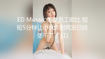 ED Mosaic 美女员工欧比 短短5分钟让小伙连射两发已经受不了了 (1)