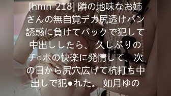 [hmn-218] 隣の地味なお姉さんの無自覚デカ尻透けパン誘惑に負けてバックで犯して中出ししたら、 久しぶりのチ○ポの快楽に発情して、次の日から尻穴広げて杭打ち中出しで犯●れた。 如月ゆの