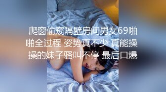 爬窗偷窥隔壁房间男女69啪啪全过程 姿势真不少 真能操 操的妹子骚叫不停 最后口爆