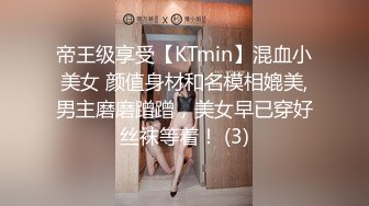 帝王级享受【KTmin】混血小美女 颜值身材和名模相媲美,男主磨磨蹭蹭，美女早已穿好丝袜等着！ (3)