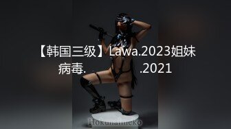 【韩国三级】Lawa.2023姐妹病毒.자매바이러스.2021