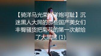 【骑洋马光荣挨洋炮可耻】沉迷黑人大屌的那些国产美女们丰臀骚货把菊花的第一次献给了大黑屌 (1)