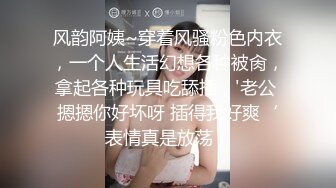 风韵阿姨~穿着风骚粉色内衣，一个人生活幻想各种被肏，拿起各种玩具吃舔插，'老公 摁摁你好坏呀 插得我好爽‘表情真是放荡！