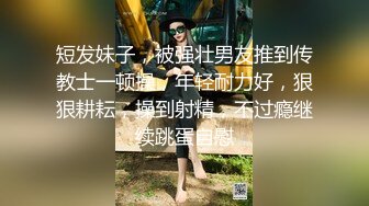 短发妹子，被强壮男友推到传教士一顿操，年轻耐力好，狠狠耕耘，操到射精，不过瘾继续跳蛋自慰