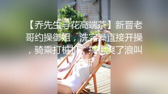 【乔先生寻花高端茶】新晋老哥约操御姐，洗完澡直接开操，骑乘打桩机，搞得爽了浪叫不断