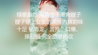 绿意盎然 海角侄子爆肏嫂子嫂子穿上女友的黑丝内裤韵味十足 钻毒龙、波推、口爆、操屁眼 完全堕落肉欲