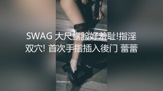 SWAG 大尺露脸好羞耻!指淫双穴! 首次手指插入後门 蕾蕾