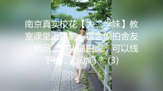 南京真实校花【大二学妹】教室课堂上露奶，宿舍偷拍舍友，绝品，馒头逼白虎，可以线下约，心动吗？ (3)