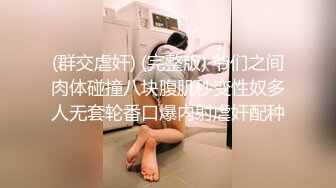 (群交虐奸) (完整版) 爷们之间肉体碰撞八块腹肌秒变性奴多人无套轮番口爆内射虐奸配种