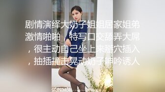 剧情演绎大奶子姐姐居家姐弟激情啪啪，特写口交舔弄大屌，很主动自己坐上来掰穴插入，抽插撞击晃动奶子呻吟诱人