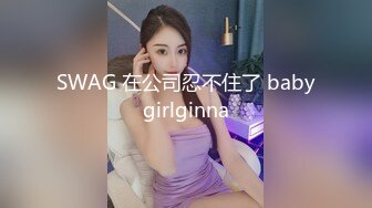 SWAG 在公司忍不住了 babygirlginna