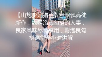 【山炮少妇猎手】骚飘飘高徒新作，约足浴店勾搭的人妻，良家风味尽情享用，附泡良勾搭课堂半小时讲解