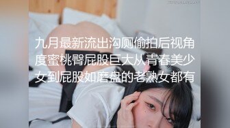 九月最新流出沟厕偷拍后视角度蜜桃臀屁股巨大从青春美少女到屁股如磨盘的老熟女都有