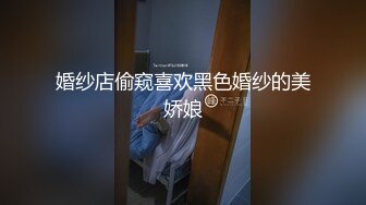 婚纱店偷窥喜欢黑色婚纱的美娇娘