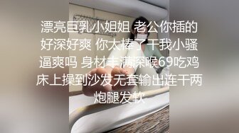 漂亮巨乳小姐姐 老公你插的好深好爽 你太棒了干我小骚逼爽吗 身材丰满深喉69吃鸡床上操到沙发无套输出连干两炮腿发软