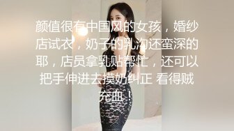 颜值很有中国风的女孩，婚纱店试衣，奶子的乳沟还蛮深的耶，店员拿乳贴帮忙，还可以把手伸进去摸奶纠正 看得贼充血！