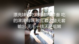 漂亮妹子吃鸡吧都带节奏 吃的津津有味 被扛着大腿无套输出 无毛一线天还挺嫩