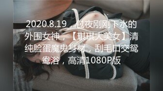 2020.8.19，包夜刚刚下水的外围女神，【琪琪大美女】清纯脸蛋魔鬼身材，刮毛口交鸳鸯浴，高清1080P版