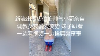 新流出酒店偷拍帅气小哥亲自调教女友爱爱姿势 妹子趴着一边看视频一边挨屌爽歪歪 