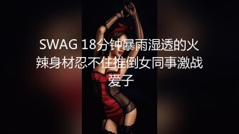 SWAG 18分钟暴雨湿透的火辣身材忍不住推倒女同事激战 爱子