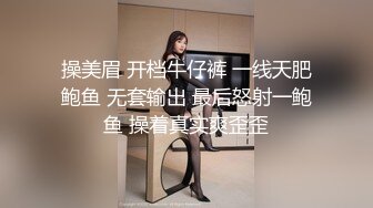 操美眉 开档牛仔裤 一线天肥鲍鱼 无套输出 最后怒射一鲍鱼 操着真实爽歪歪