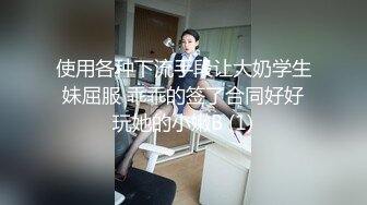 使用各种下流手段让大奶学生妹屈服 乖乖的签了合同好好玩她的小嫩B (1)