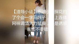 【渣导小徒】眼镜小哥探花约了个会一字马妹子，穿上连体网袜调情大力猛操，很是诱惑喜欢不要错过