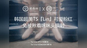 韩国超美TS『Lin』可爱粉红兔被揪着咪咪头操射