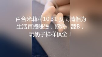 百合米莉莉10.31 女同情侣为生活直播赚钱，抠穴，舔B，玩奶子样样俱全！