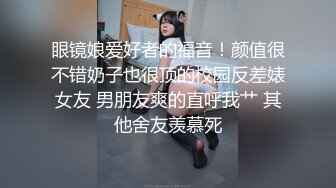 眼镜娘爱好者的福音！颜值很不错奶子也很顶的校园反差婊女友 男朋友爽的直呼我艹 其他舍友羡慕死