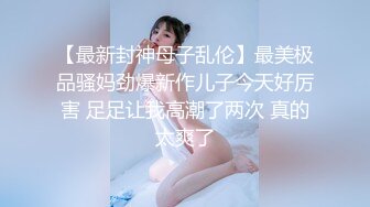 【最新封神母子乱伦】最美极品骚妈劲爆新作儿子今天好厉害 足足让我高潮了两次 真的太爽了