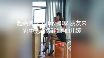 起点传媒 xsjbw-002 朋友来家中洗澡操翻她-仙儿媛