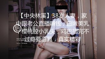 【中央林溪】38岁人妻，家中跟老公直播赚钱，白嫩美乳，樱桃般小乳头，鸡巴插完不过瘾要道具，真实精彩