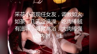 采花小盗现任女友，调教如火如荼，几天没洗澡，吃肉棒贼有滋味，喝尿淋浴，大肉棒强劲内射！~1