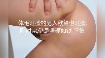 体毛旺盛的男人欲望也旺盛,刚射完,仍是坚硬如铁 下集